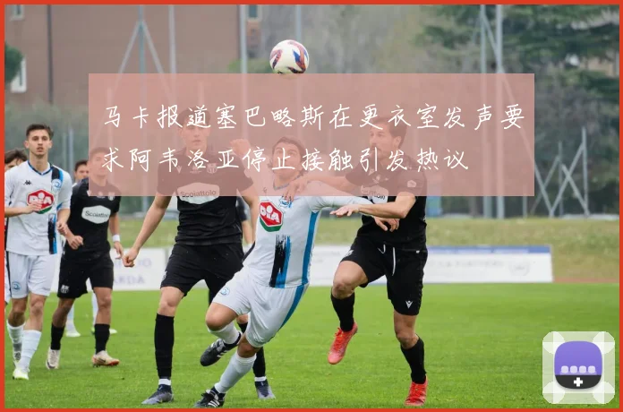 马卡报道塞巴略斯在更衣室发声要求阿韦洛亚停止接触引发热议