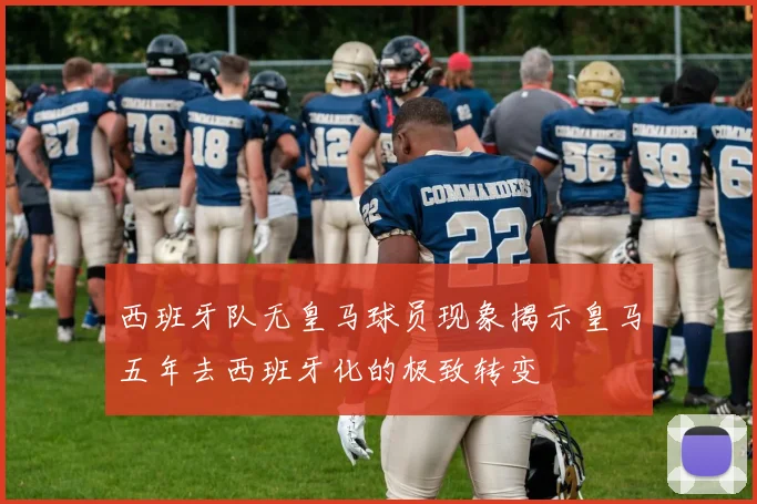 西班牙队无皇马球员现象揭示皇马五年去西班牙化的极致转变