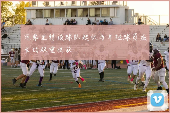 范弗里特谈球队起伏与年轻球员成长的双重收获