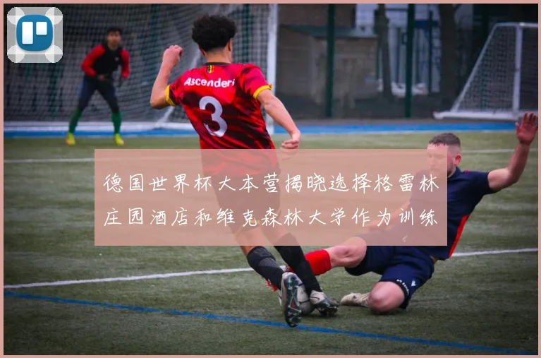 德国世界杯大本营揭晓选择格雷林庄园酒店和维克森林大学作为训练基地