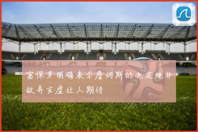 富保罗明确表示詹姆斯的决定绝非故弄玄虚让人期待