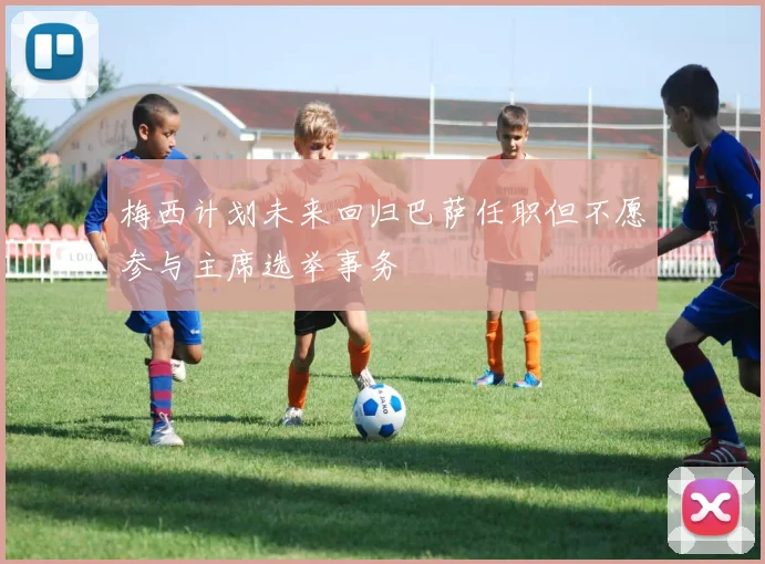 梅西计划未来回归巴萨任职但不愿参与主席选举事务