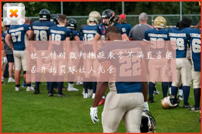 杜兰特对裁判拖延表示不满直言能否开始罚球让人无奈