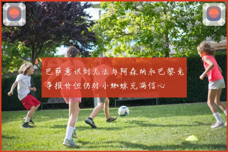 巴萨意识到无法与阿森纳和巴黎竞争报价但仍对小蜘蛛充满信心