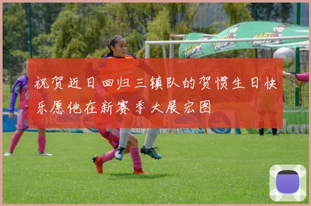 祝贺近日回归三镇队的贺惯生日快乐愿他在新赛季大展宏图