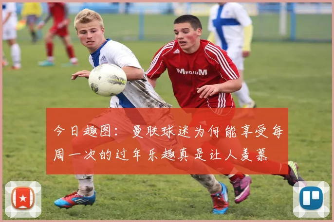 今日趣图：曼联球迷为何能享受每周一次的过年乐趣真是让人羡慕