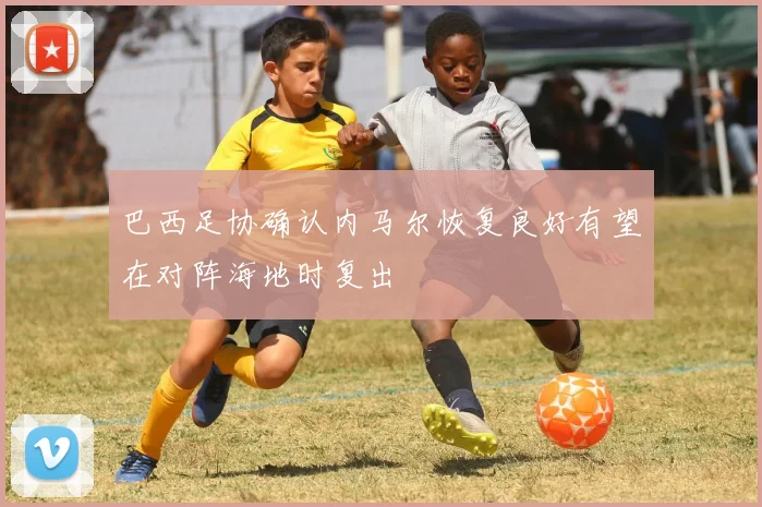 巴西足协确认内马尔恢复良好有望在对阵海地时复出