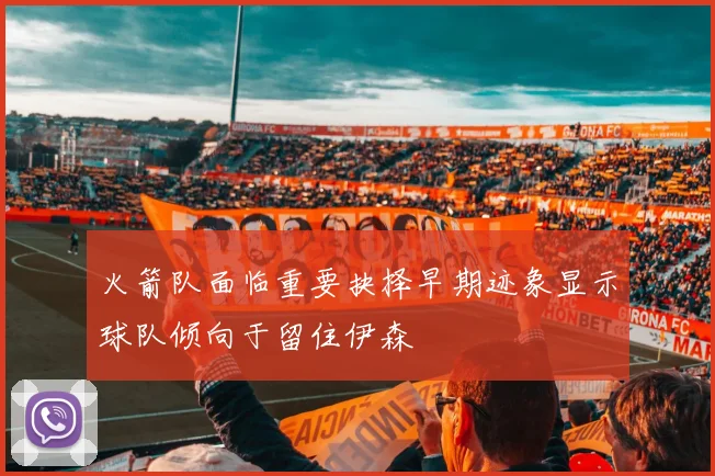 火箭队面临重要抉择早期迹象显示球队倾向于留住伊森