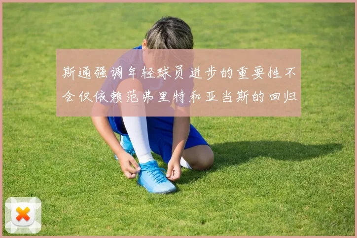 斯通强调年轻球员进步的重要性不会仅依赖范弗里特和亚当斯的回归