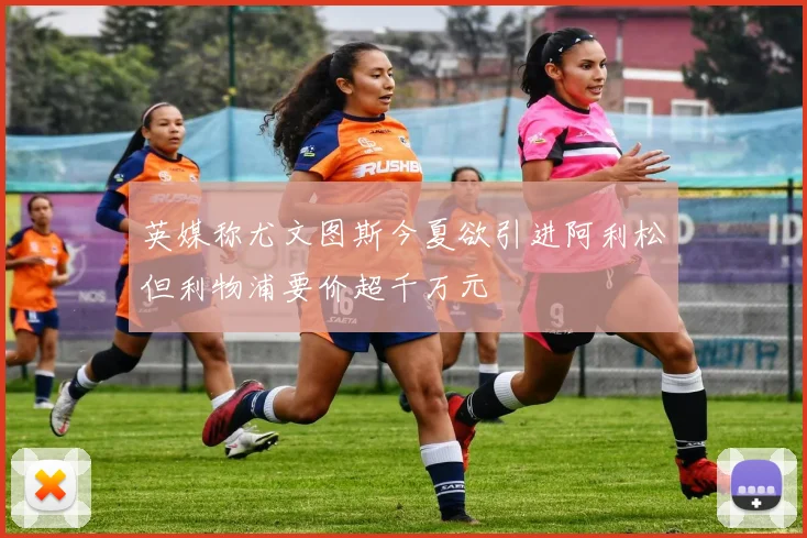 英媒称尤文图斯今夏欲引进阿利松但利物浦要价超千万元