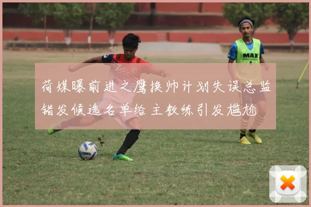 荷媒曝前进之鹰换帅计划失误总监错发候选名单给主教练引发尴尬