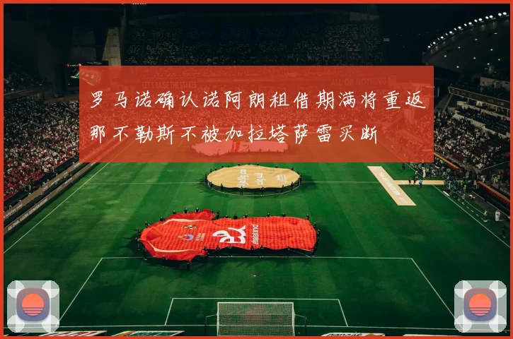 罗马诺确认诺阿朗租借期满将重返那不勒斯不被加拉塔萨雷买断