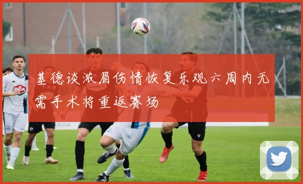 基德谈浓眉伤情恢复乐观六周内无需手术将重返赛场