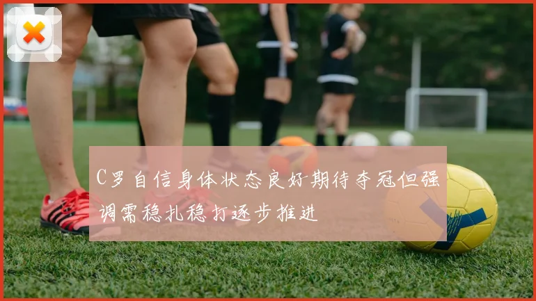 C罗自信身体状态良好期待夺冠但强调需稳扎稳打逐步推进