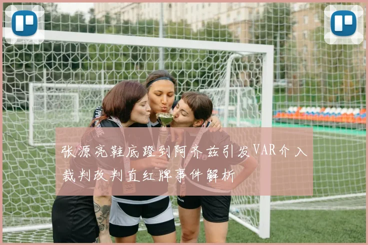 张源亮鞋底蹬到阿齐兹引发VAR介入裁判改判直红牌事件解析