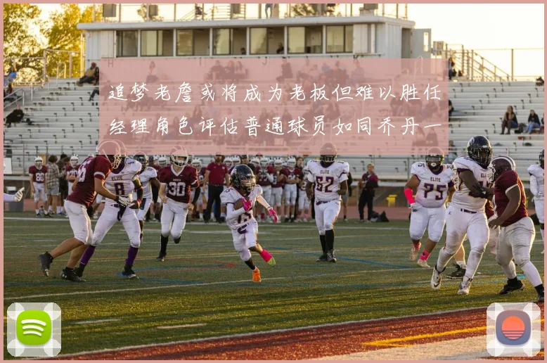 追梦老詹或将成为老板但难以胜任经理角色评估普通球员如同乔丹一样复杂