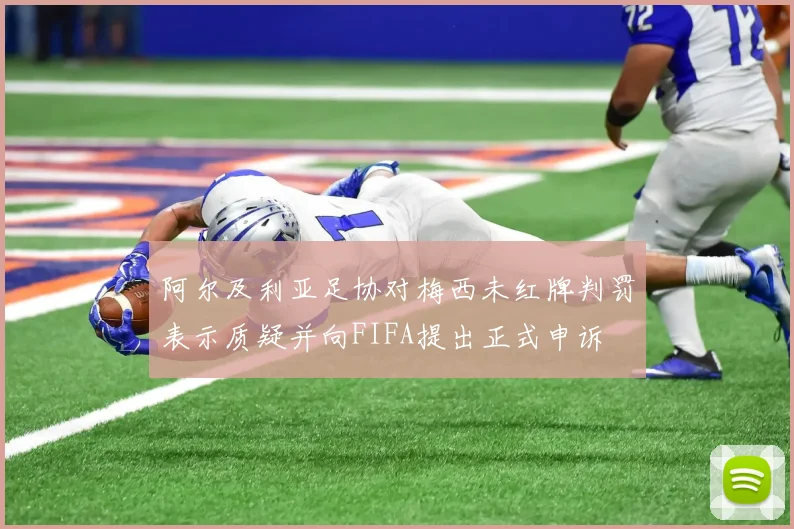 阿尔及利亚足协对梅西未红牌判罚表示质疑并向FIFA提出正式申诉