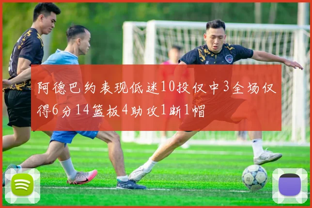 阿德巴约表现低迷10投仅中3全场仅得6分14篮板4助攻1断1帽