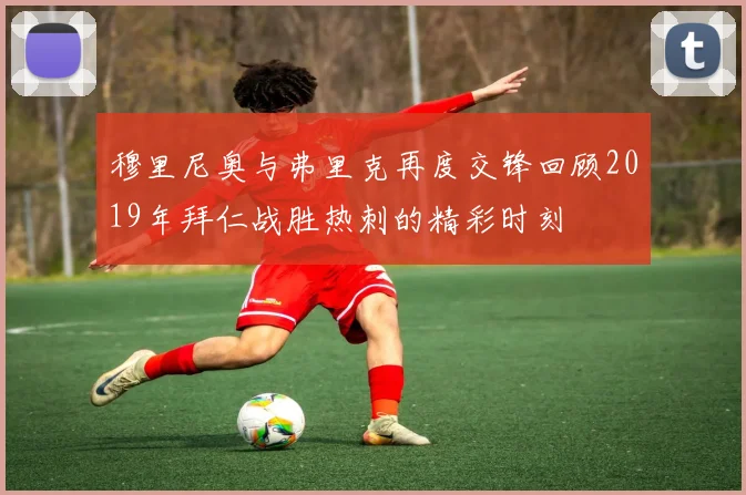 穆里尼奥与弗里克再度交锋回顾2019年拜仁战胜热刺的精彩时刻