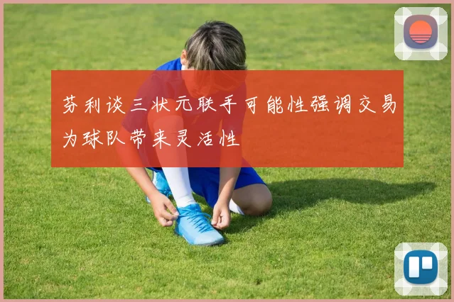 芬利谈三状元联手可能性强调交易为球队带来灵活性