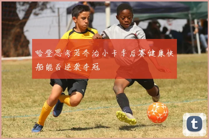 哈登思考若乔治小卡季后赛健康快船能否逆袭夺冠