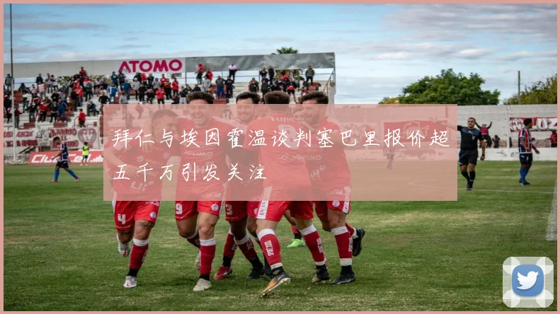 拜仁与埃因霍温谈判塞巴里报价超五千万引发关注