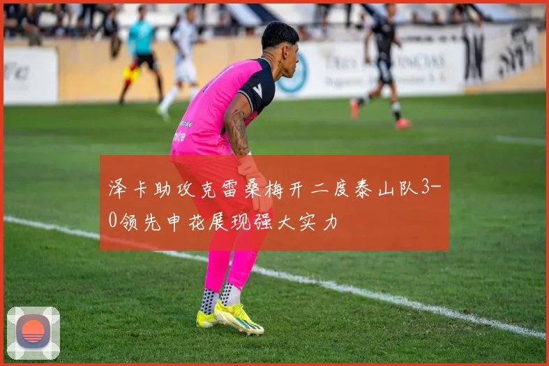 泽卡助攻克雷桑梅开二度泰山队3-0领先申花展现强大实力