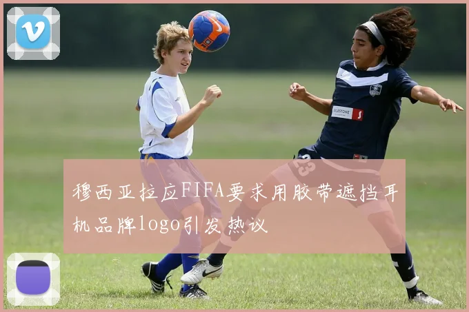 穆西亚拉应FIFA要求用胶带遮挡耳机品牌logo引发热议