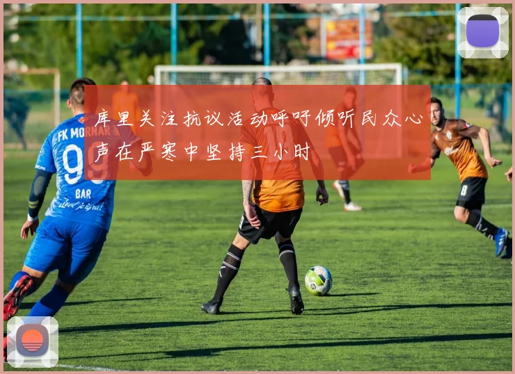 库里关注抗议活动呼吁倾听民众心声在严寒中坚持三小时